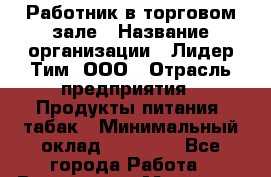 Работник в торговом зале › Название организации ­ Лидер Тим, ООО › Отрасль предприятия ­ Продукты питания, табак › Минимальный оклад ­ 32 000 - Все города Работа » Вакансии   . Мордовия респ.